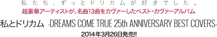 私たち、ずっとドリカムが好きでした。超豪華アーティストが、名曲13曲をカヴァーしたベスト・カヴァーアルバム「私とドリカム -DREAMS COME TRUE 25th ANNIVERSARY BEST COVERS-」2014年3月26日発売!! 